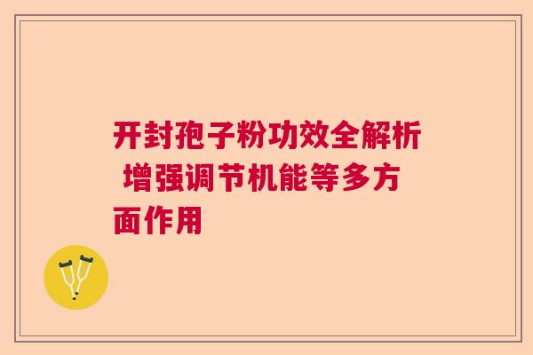 开封孢子粉功效全解析 增强调节机能等多方面作用