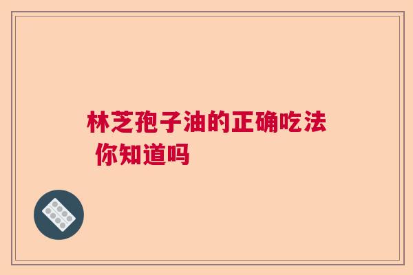 林芝孢子油的正确吃法 你知道吗