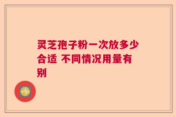 灵芝孢子粉一次放多少合适 不同情况用量有别