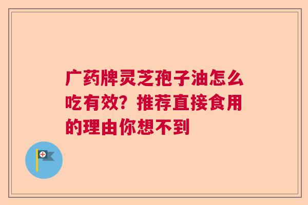 广药牌灵芝孢子油怎么吃有效？推荐直接食用的理由你想不到
