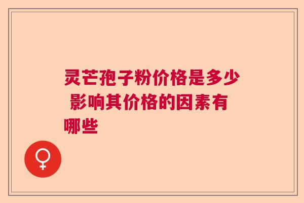 灵芒孢子粉价格是多少 影响其价格的因素有哪些