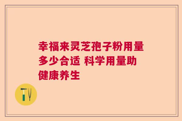 幸福来灵芝孢子粉用量多少合适 科学用量助健康养生