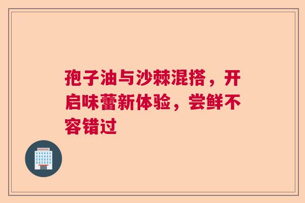 孢子油与沙棘混搭，开启味蕾新体验，尝鲜不容错过