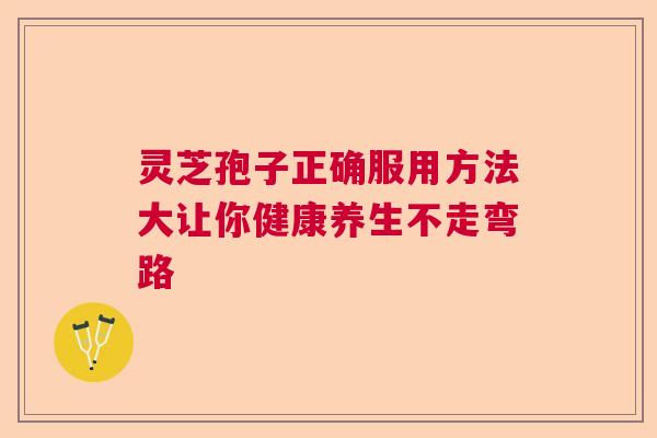 灵芝孢子正确服用方法大让你健康养生不走弯路