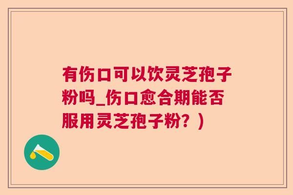 有伤口可以饮灵芝孢子粉吗_伤口愈合期能否服用灵芝孢子粉？)