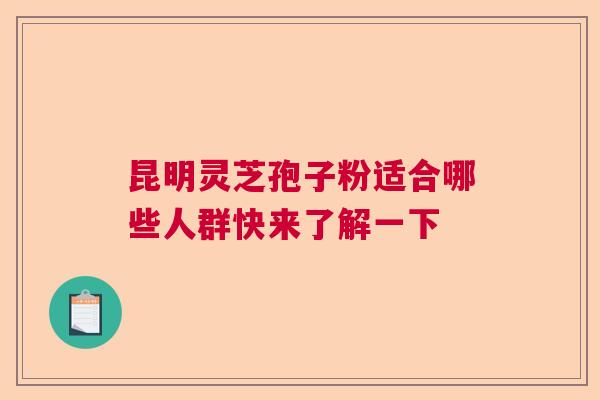 昆明灵芝孢子粉适合哪些人群快来了解一下