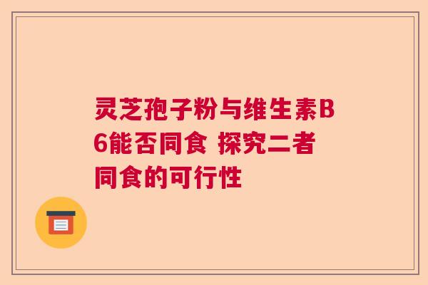 灵芝孢子粉与维生素B6能否同食 探究二者同食的可行性