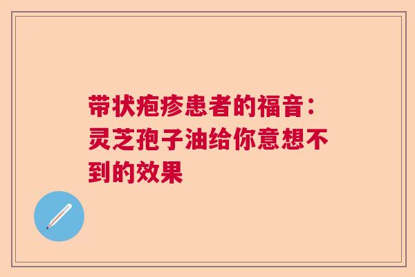 带状疱疹患者的福音：灵芝孢子油给你意想不到的效果