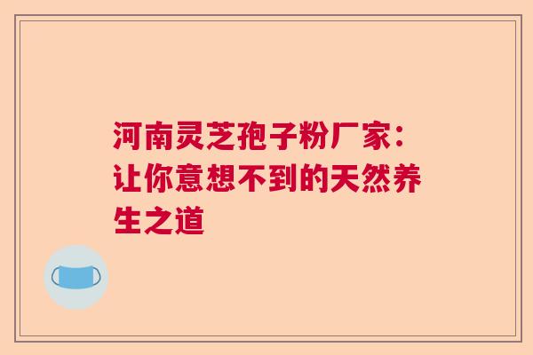 河南灵芝孢子粉厂家：让你意想不到的天然养生之道