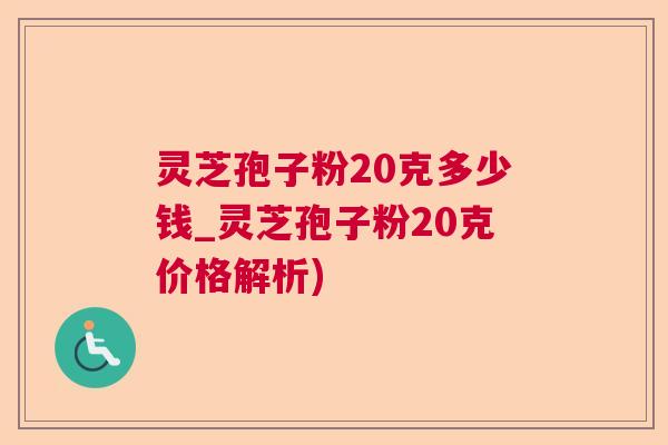 灵芝孢子粉20克多少钱_灵芝孢子粉20克价格解析)