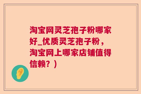 淘宝网灵芝孢子粉哪家好_优质灵芝孢子粉，淘宝网上哪家店铺值得信赖？)
