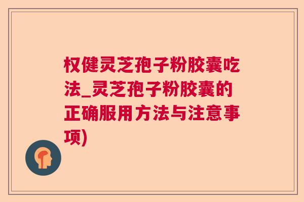 权健灵芝孢子粉胶囊吃法_灵芝孢子粉胶囊的正确服用方法与注意事项)