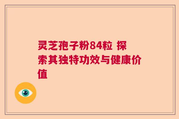 灵芝孢子粉84粒 探索其独特功效与健康价值