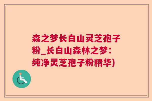 森之梦长白山灵芝孢子粉_长白山森林之梦：纯净灵芝孢子粉精华)