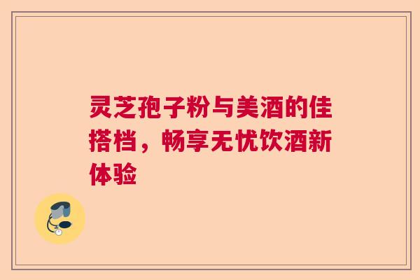 灵芝孢子粉与美酒的佳搭档，畅享无忧饮酒新体验