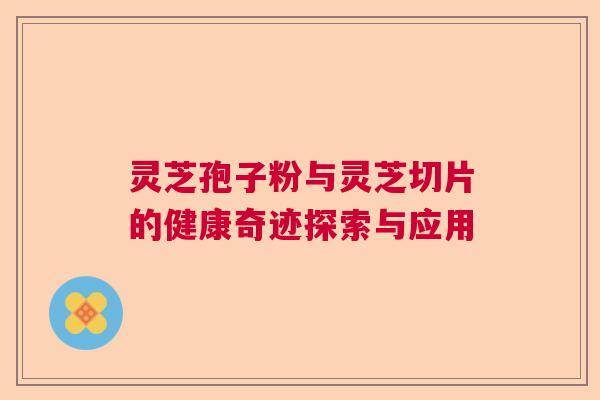 灵芝孢子粉与灵芝切片的健康奇迹探索与应用