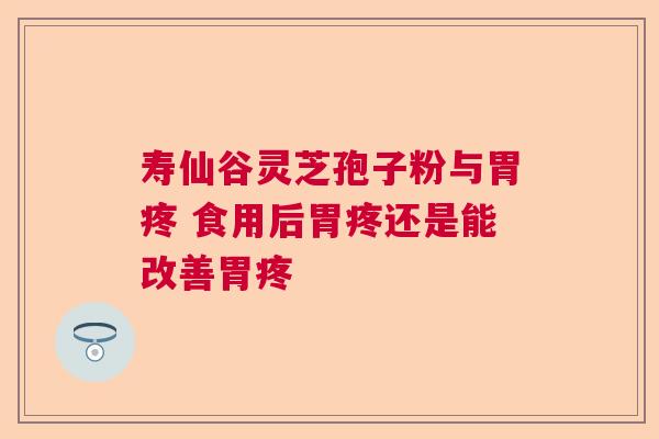 寿仙谷灵芝孢子粉与胃疼 食用后胃疼还是能改善胃疼