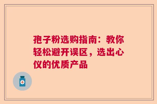 孢子粉选购指南：教你轻松避开误区，选出心仪的优质产品