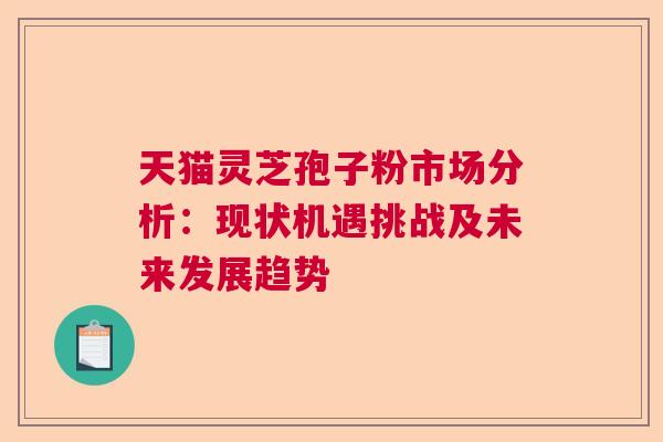 天猫灵芝孢子粉市场分析：现状机遇挑战及未来发展趋势