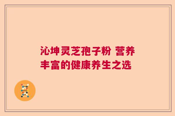 沁坤灵芝孢子粉 营养丰富的健康养生之选