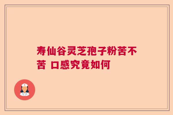 寿仙谷灵芝孢子粉苦不苦 口感究竟如何