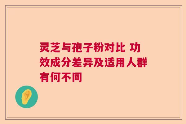 灵芝与孢子粉对比 功效成分差异及适用人群有何不同