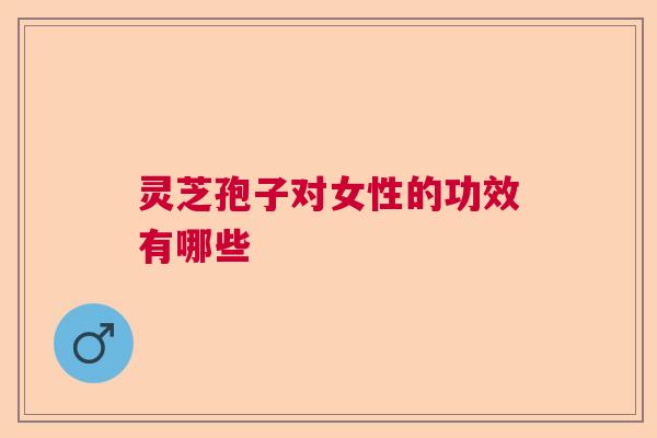 灵芝孢子对女性的功效有哪些