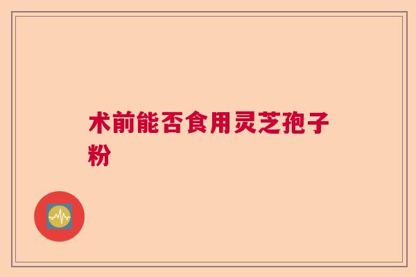 术前能否食用灵芝孢子粉