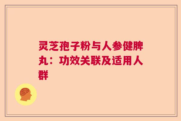 灵芝孢子粉与人参健脾丸：功效关联及适用人群