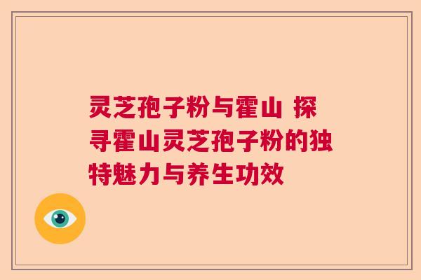 灵芝孢子粉与霍山 探寻霍山灵芝孢子粉的独特魅力与养生功效