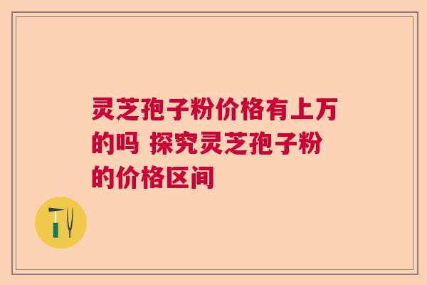 灵芝孢子粉价格有上万的吗 探究灵芝孢子粉的价格区间