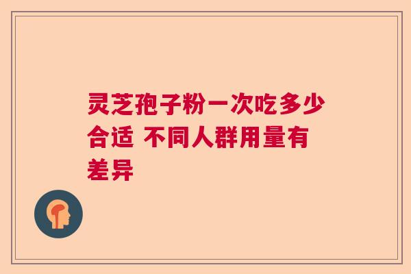 灵芝孢子粉一次吃多少合适 不同人群用量有差异