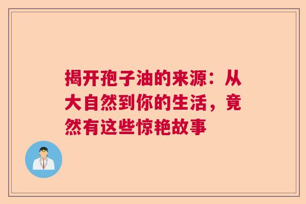 揭开孢子油的来源：从大自然到你的生活，竟然有这些惊艳故事