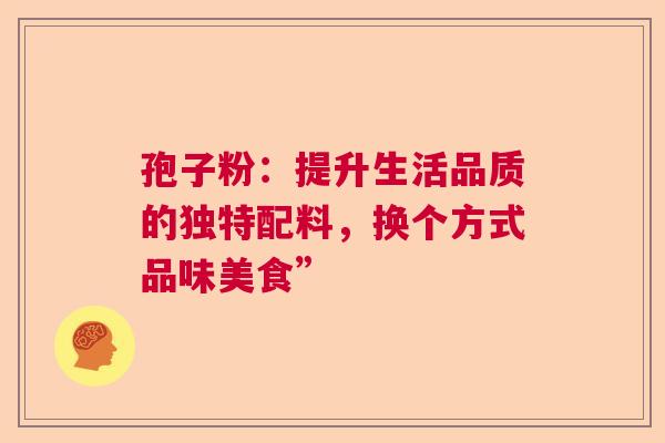 孢子粉：提升生活品质的独特配料，换个方式品味美食”