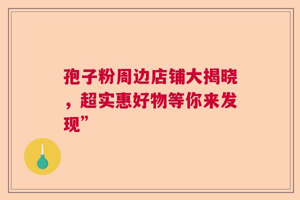 孢子粉周边店铺大揭晓，超实惠好物等你来发现”