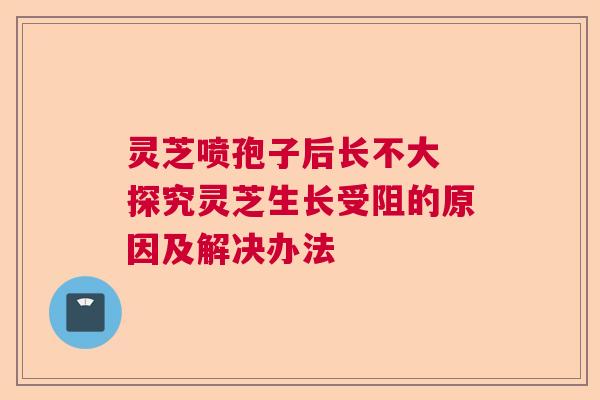 灵芝喷孢子后长不大 探究灵芝生长受阻的原因及解决办法