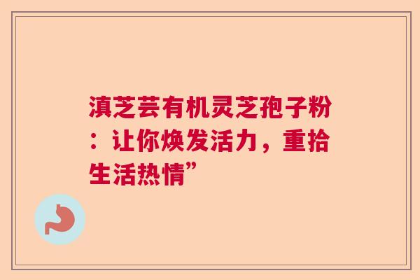 滇芝芸有机灵芝孢子粉：让你焕发活力，重拾生活热情”