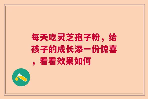 每天吃灵芝孢子粉，给孩子的成长添一份惊喜，看看效果如何