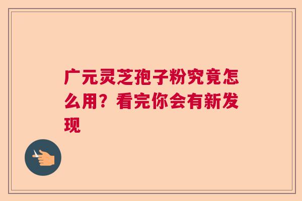 广元灵芝孢子粉究竟怎么用？看完你会有新发现