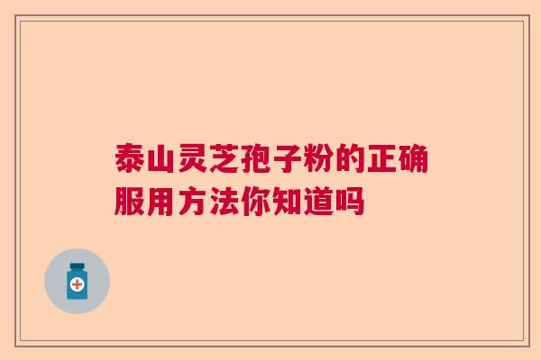 泰山灵芝孢子粉的正确服用方法你知道吗