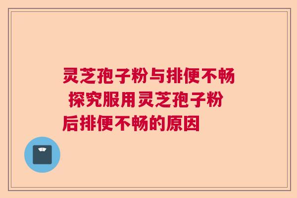 灵芝孢子粉与排便不畅 探究服用灵芝孢子粉后排便不畅的原因