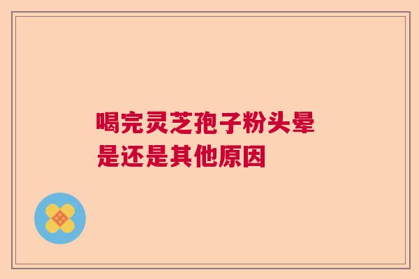 喝完灵芝孢子粉头晕 是还是其他原因