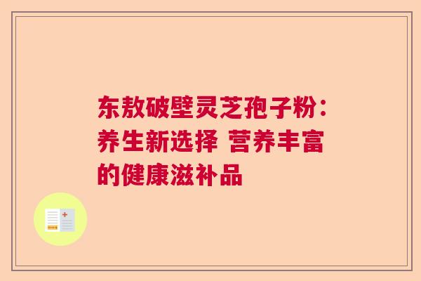 东敖破壁灵芝孢子粉：养生新选择 营养丰富的健康滋补品