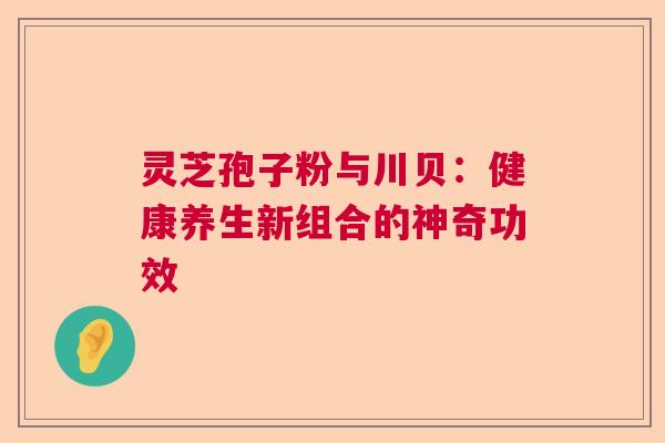 灵芝孢子粉与川贝：健康养生新组合的神奇功效
