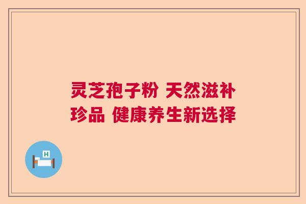 灵芝孢子粉 天然滋补珍品 健康养生新选择