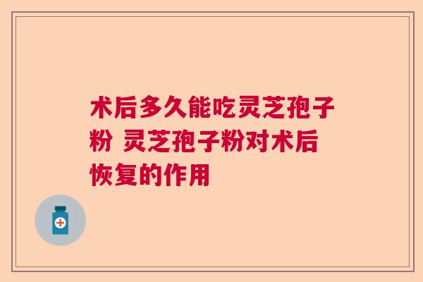 术后多久能吃灵芝孢子粉 灵芝孢子粉对术后恢复的作用