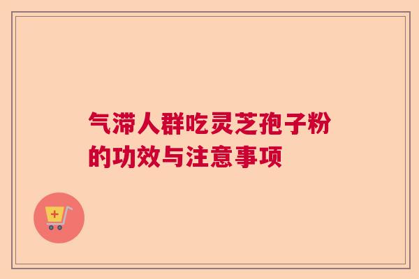 气滞人群吃灵芝孢子粉的功效与注意事项