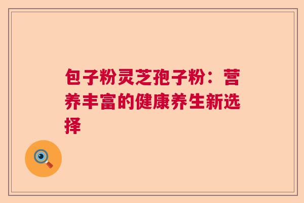 包子粉灵芝孢子粉：营养丰富的健康养生新选择