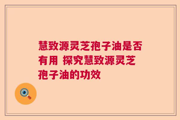 慧致源灵芝孢子油是否有用 探究慧致源灵芝孢子油的功效