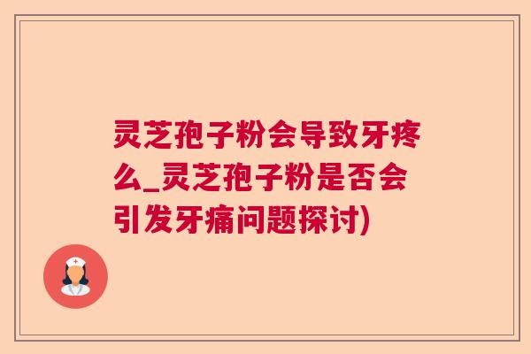 灵芝孢子粉会导致牙疼么_灵芝孢子粉是否会引发牙痛问题探讨)